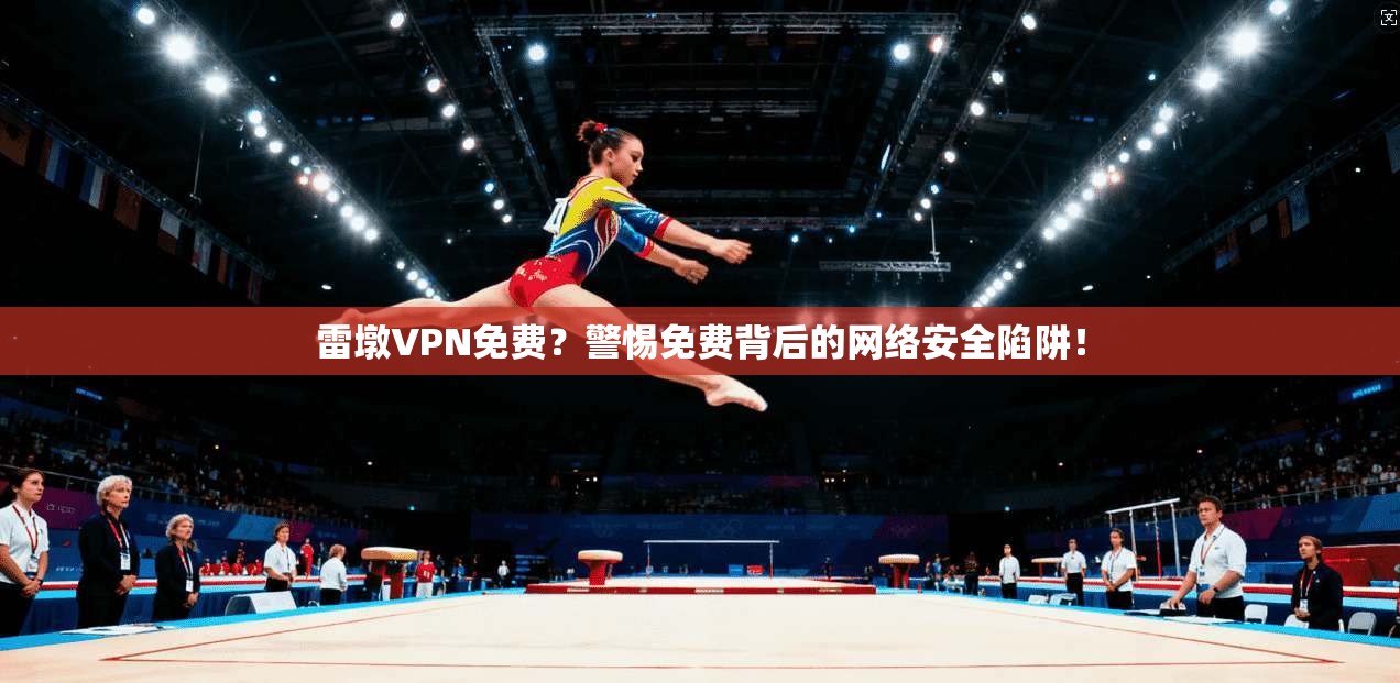 雷墩VPN免费？警惕免费背后的网络安全陷阱！