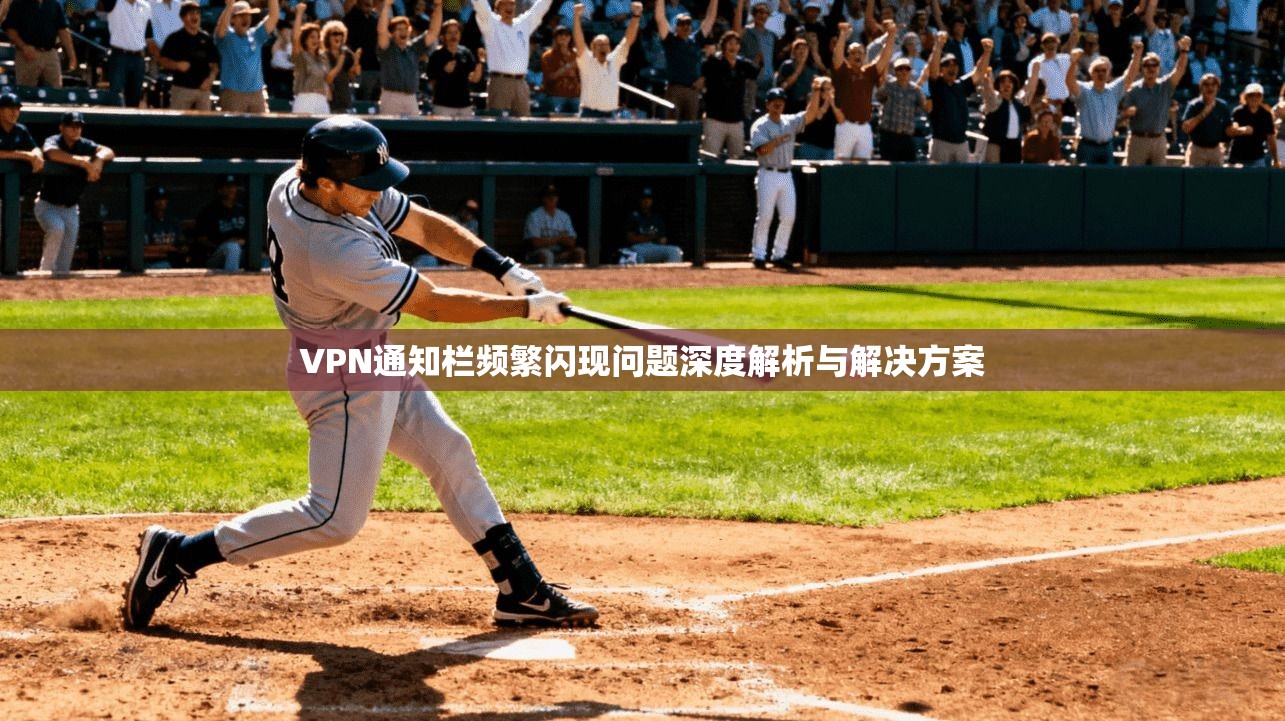 VPN通知栏频繁闪现问题深度解析与解决方案