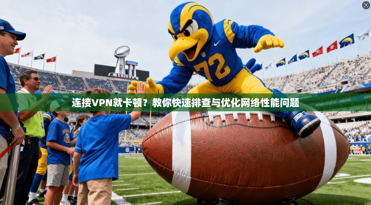 连接VPN就卡顿？教你快速排查与优化网络性能问题