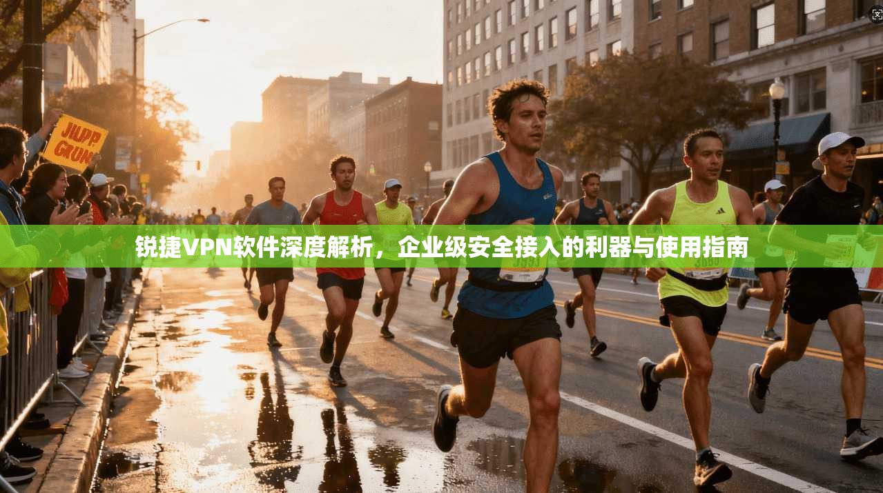 锐捷VPN软件深度解析，企业级安全接入的利器与使用指南