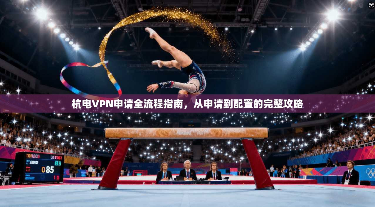 杭电VPN申请全流程指南，从申请到配置的完整攻略