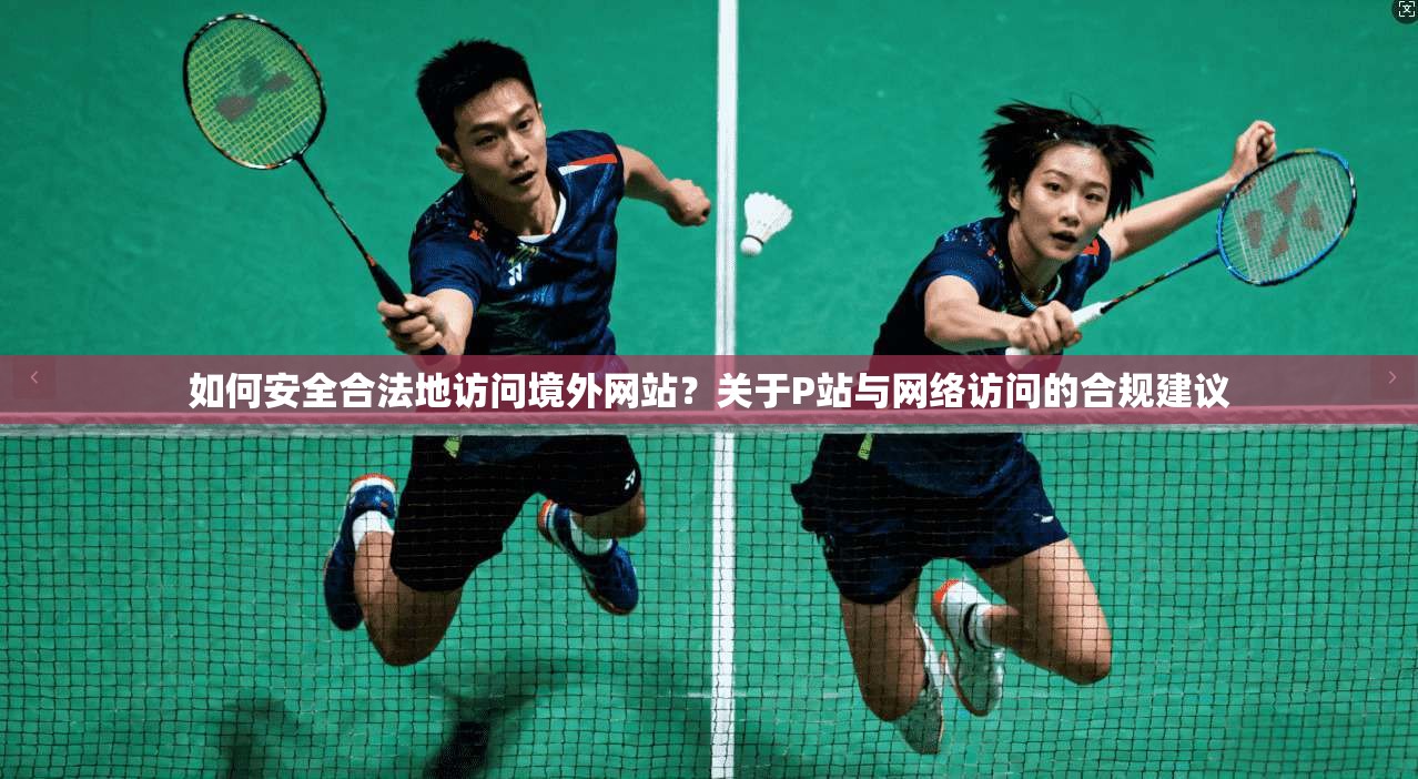 如何安全合法地访问境外网站？关于P站与网络访问的合规建议