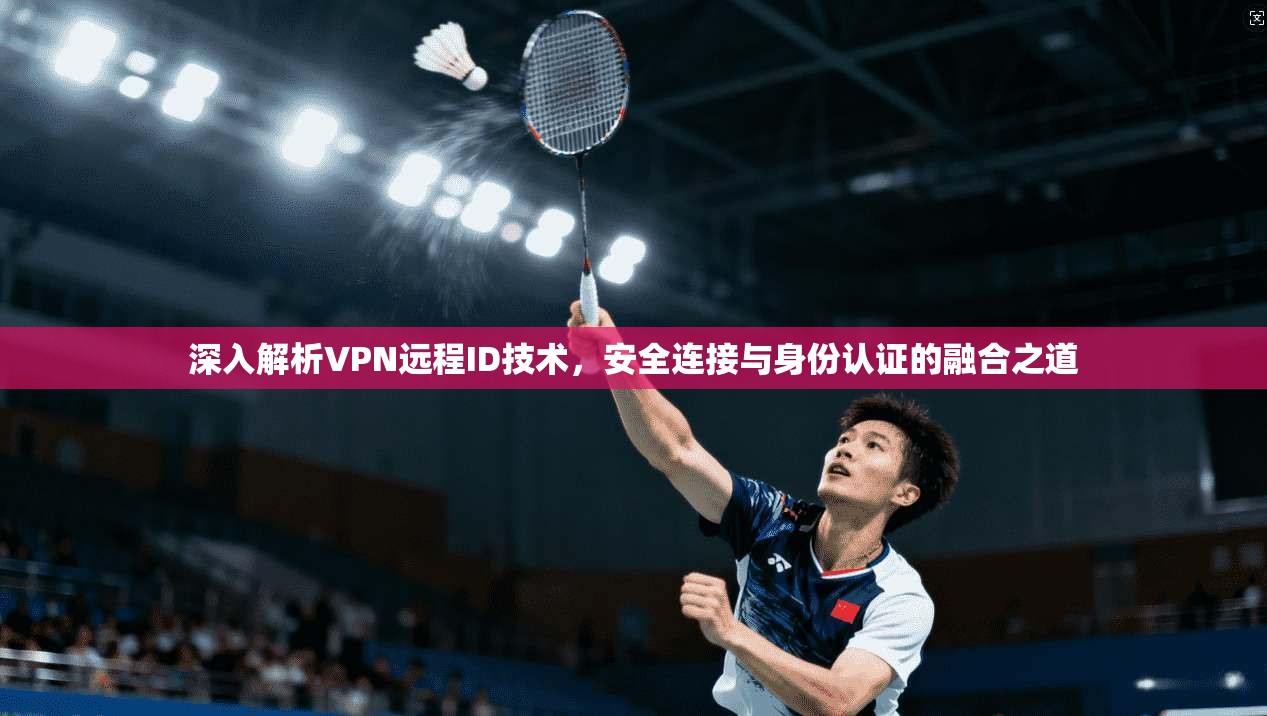 深入解析VPN远程ID技术，安全连接与身份认证的融合之道