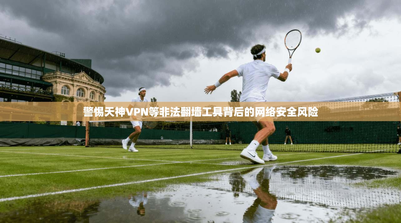 警惕天神VPN等非法翻墙工具背后的网络安全风险