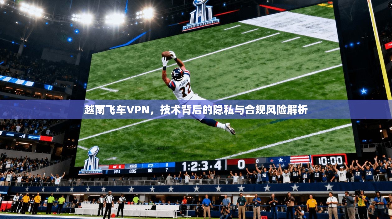 越南飞车VPN，技术背后的隐私与合规风险解析