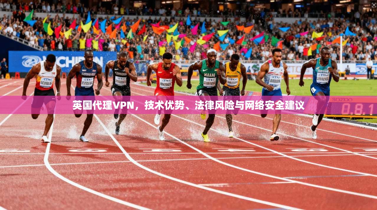 英国代理VPN，技术优势、法律风险与网络安全建议