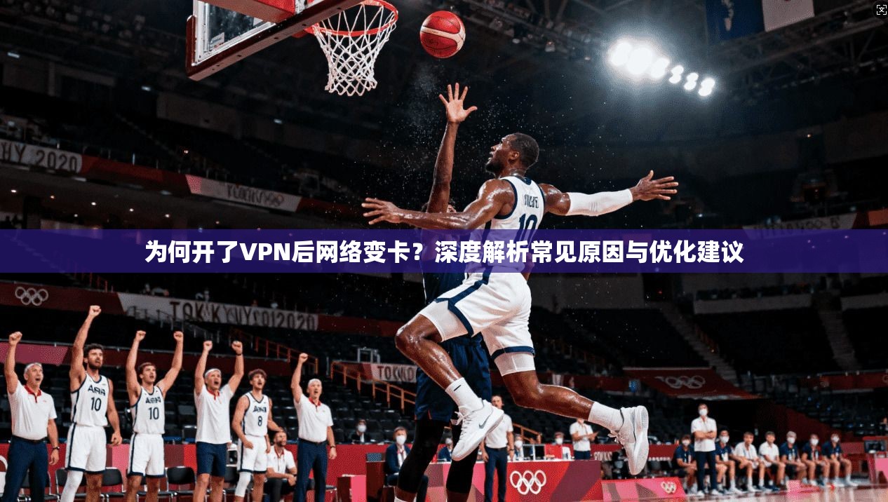为何开了VPN后网络变卡？深度解析常见原因与优化建议