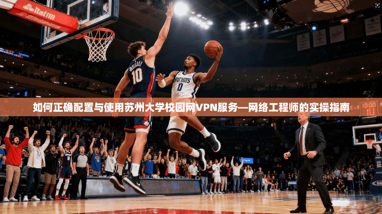 如何正确配置与使用苏州大学校园网VPN服务—网络工程师的实操指南