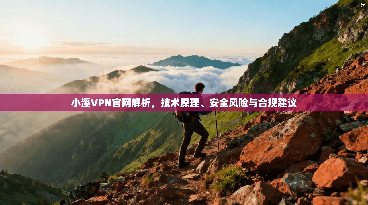 小溪VPN官网解析，技术原理、安全风险与合规建议