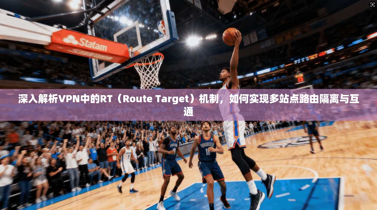 深入解析VPN中的RT（Route Target）机制，如何实现多站点路由隔离与互通