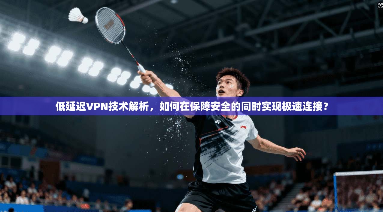 低延迟VPN技术解析，如何在保障安全的同时实现极速连接？