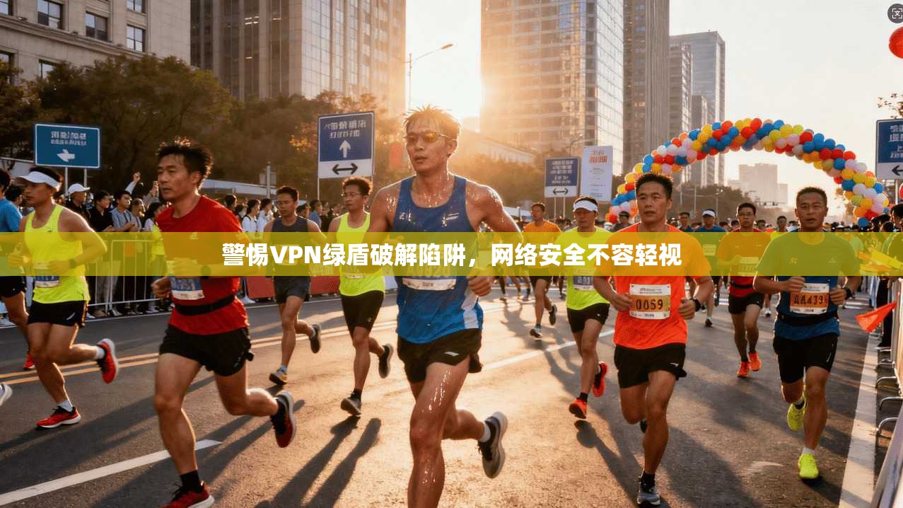 警惕VPN绿盾破解陷阱，网络安全不容轻视