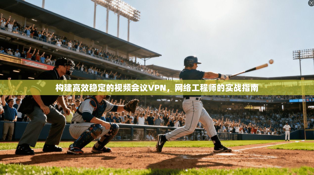 构建高效稳定的视频会议VPN，网络工程师的实战指南