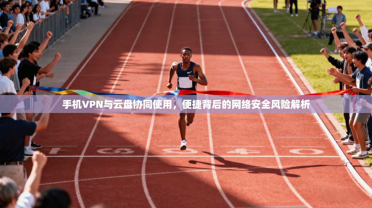 手机VPN与云盘协同使用，便捷背后的网络安全风险解析
