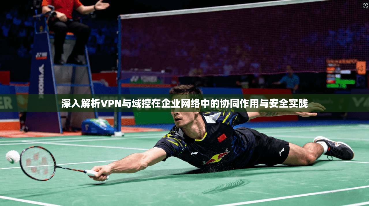 深入解析VPN与域控在企业网络中的协同作用与安全实践