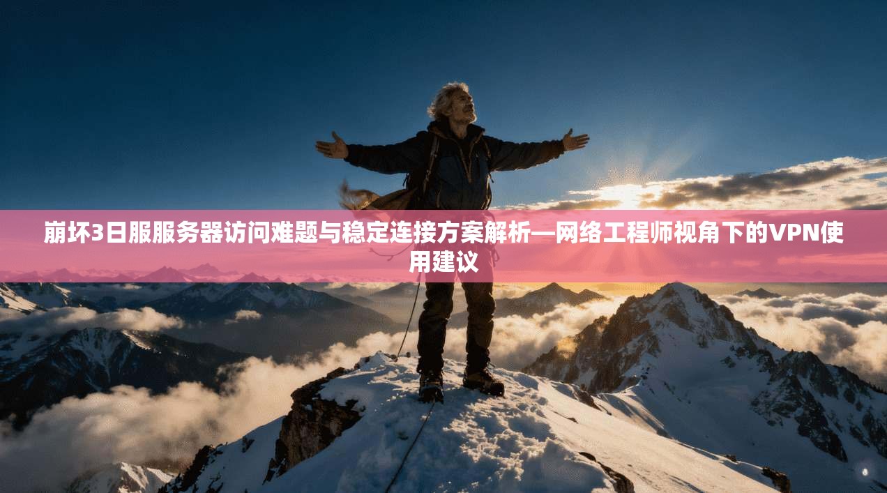 崩坏3日服服务器访问难题与稳定连接方案解析—网络工程师视角下的VPN使用建议