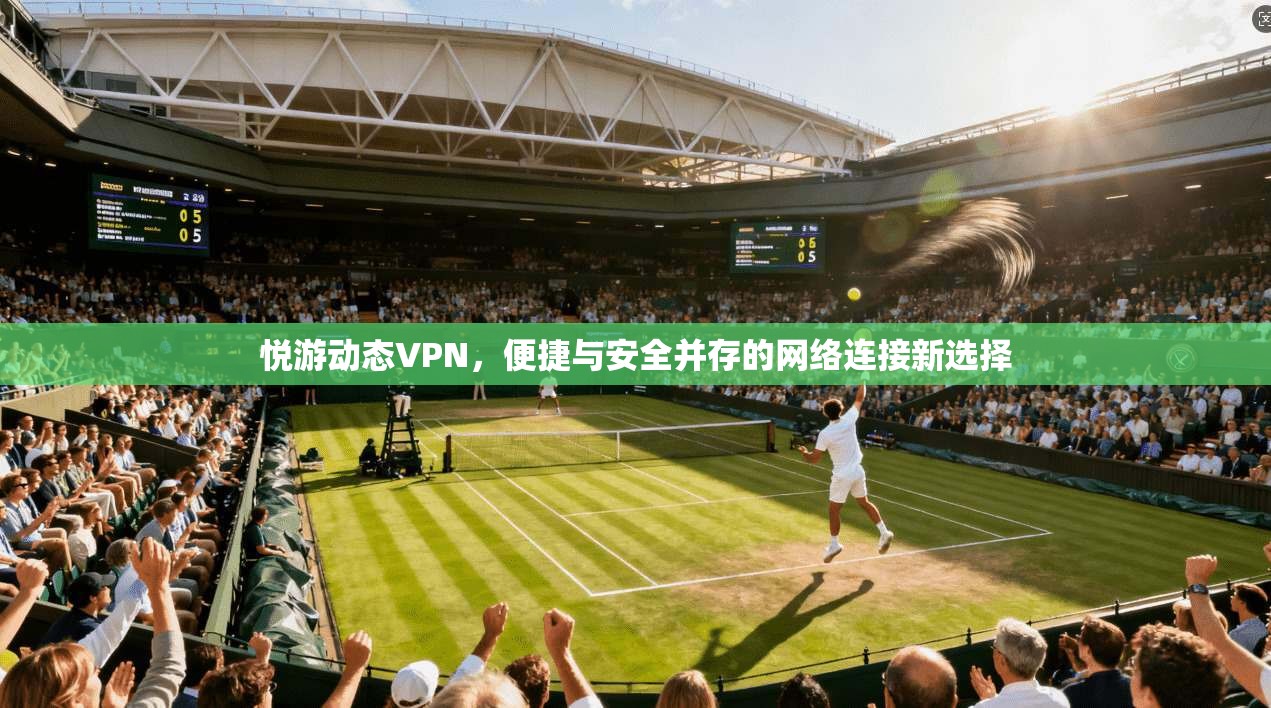 悦游动态VPN，便捷与安全并存的网络连接新选择