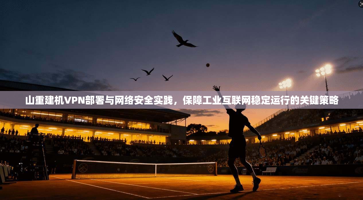 山重建机VPN部署与网络安全实践，保障工业互联网稳定运行的关键策略
