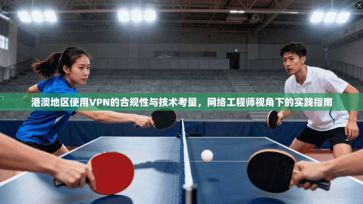港澳地区使用VPN的合规性与技术考量，网络工程师视角下的实践指南