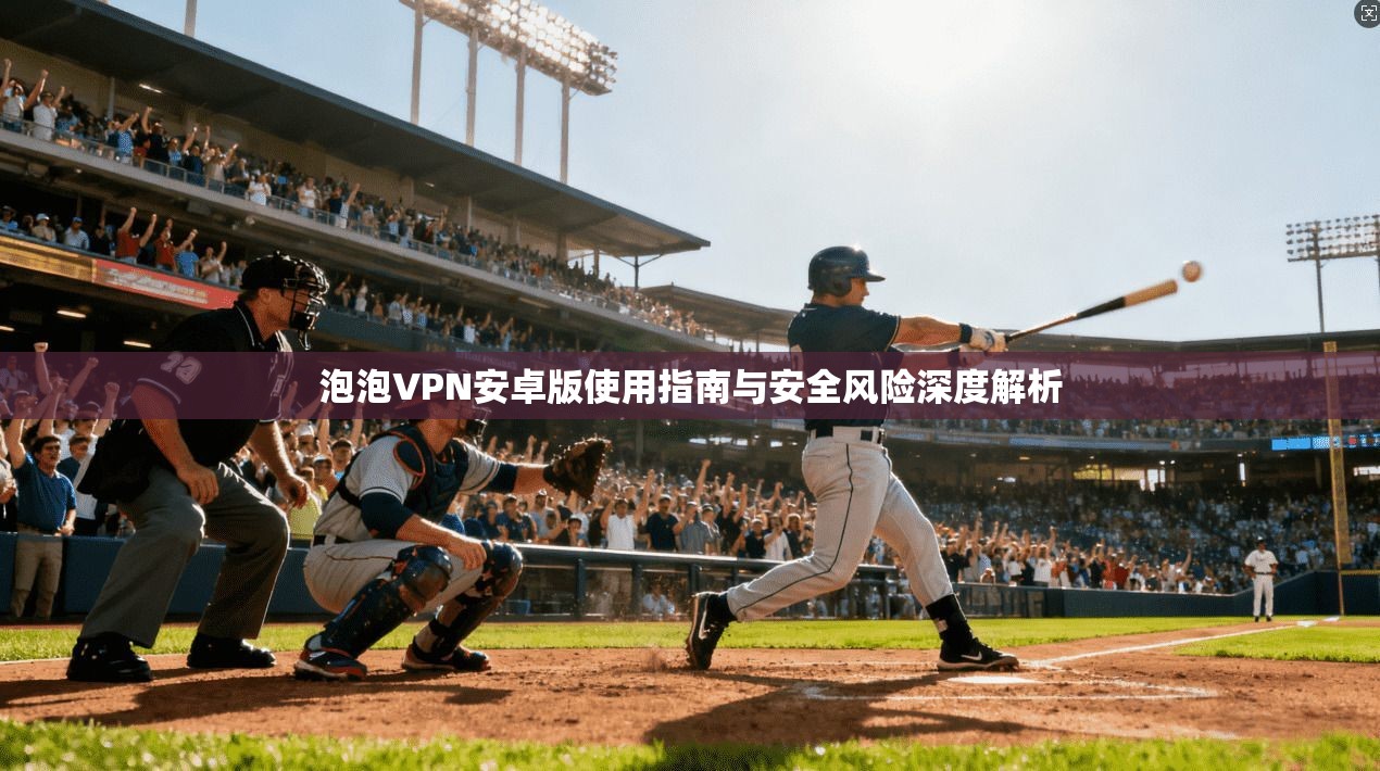 泡泡VPN安卓版使用指南与安全风险深度解析