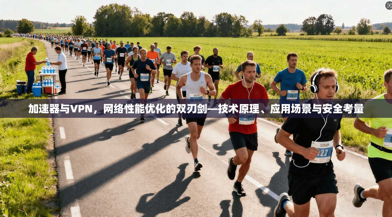 加速器与VPN，网络性能优化的双刃剑—技术原理、应用场景与安全考量