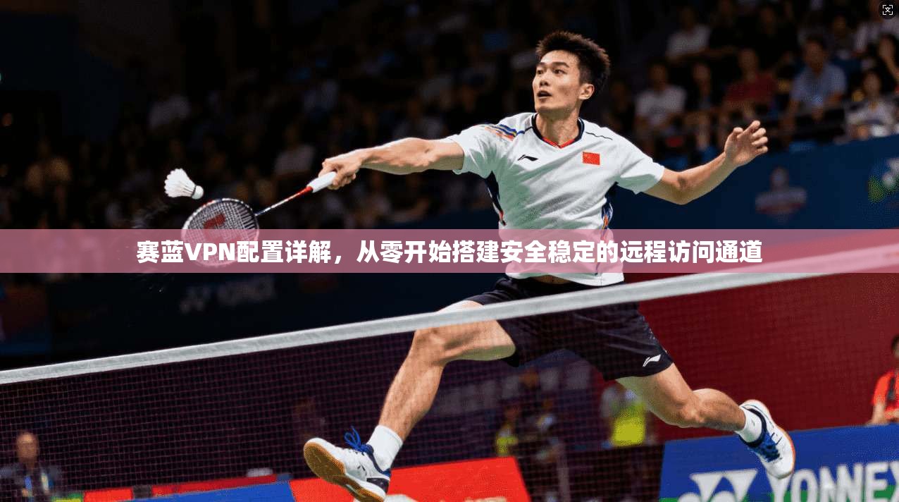赛蓝VPN配置详解，从零开始搭建安全稳定的远程访问通道