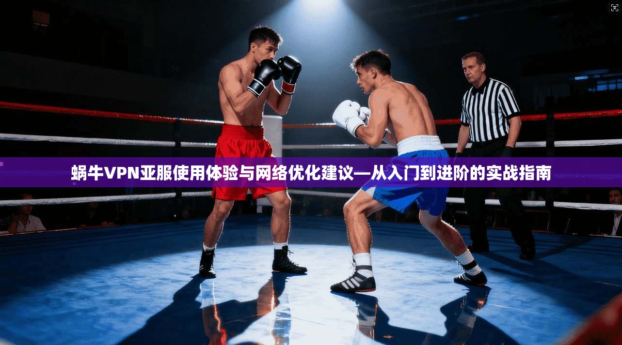 蜗牛VPN亚服使用体验与网络优化建议—从入门到进阶的实战指南