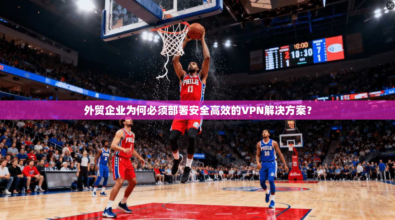 外贸企业为何必须部署安全高效的VPN解决方案？
