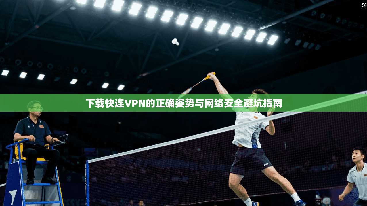 下载快连VPN的正确姿势与网络安全避坑指南
