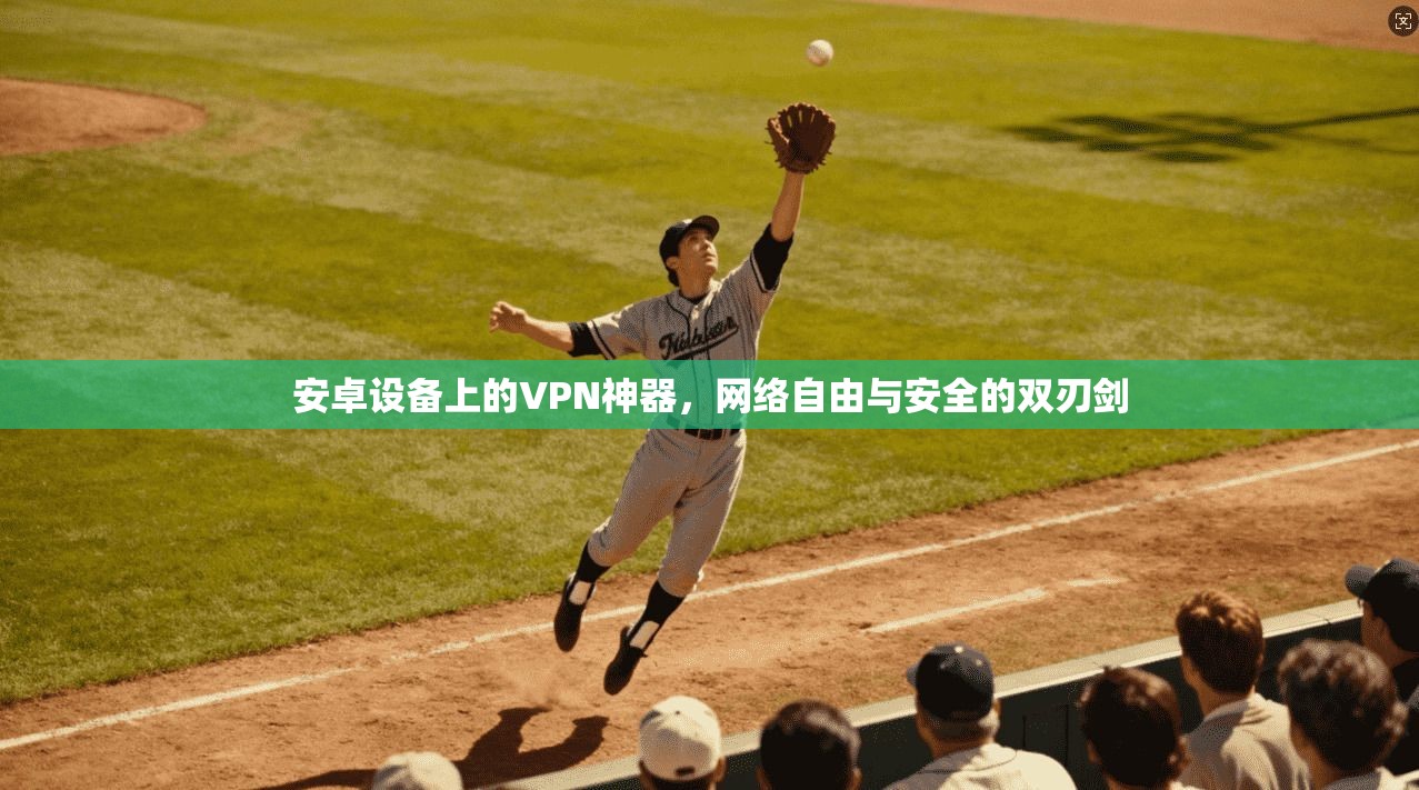安卓设备上的VPN神器，网络自由与安全的双刃剑