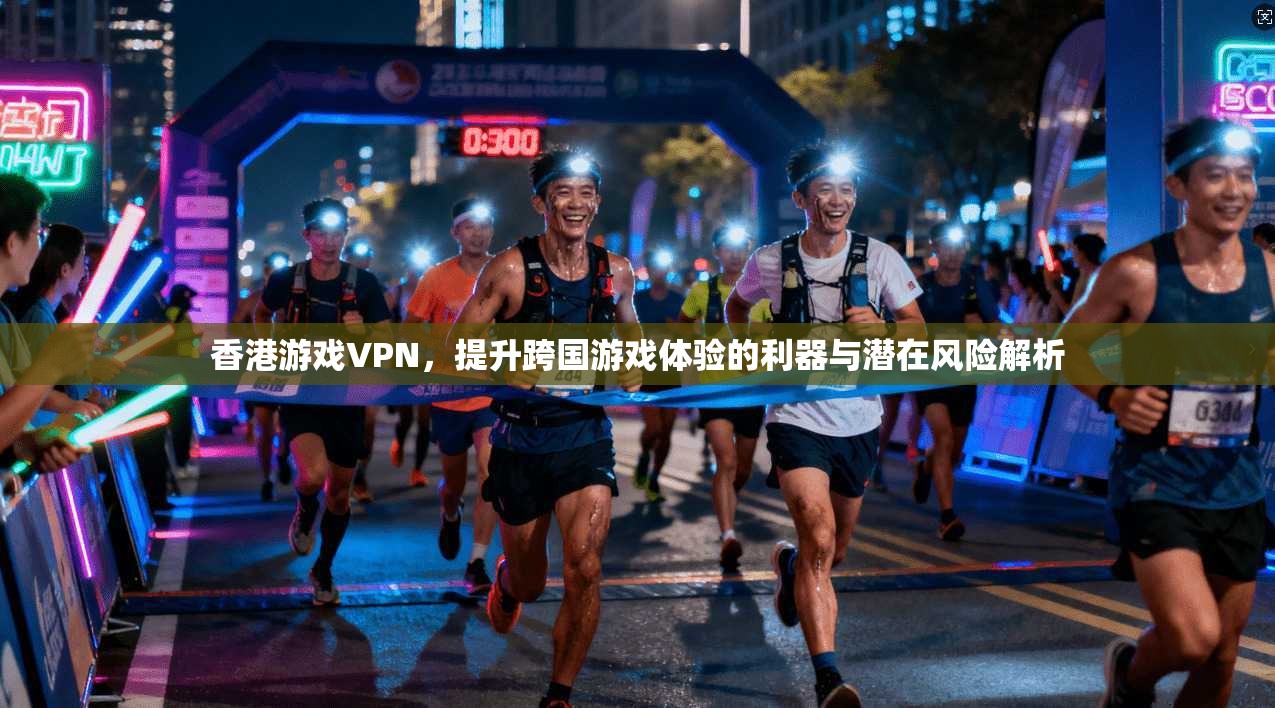 香港游戏VPN，提升跨国游戏体验的利器与潜在风险解析