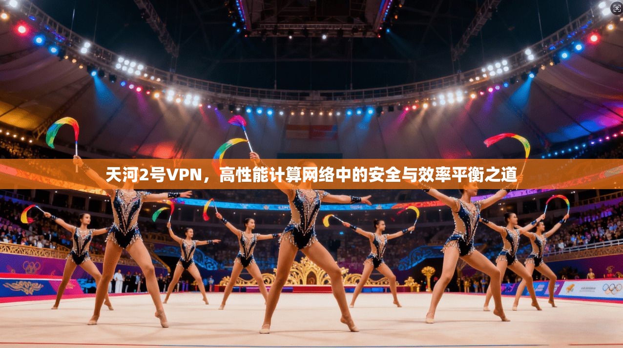 天河2号VPN，高性能计算网络中的安全与效率平衡之道