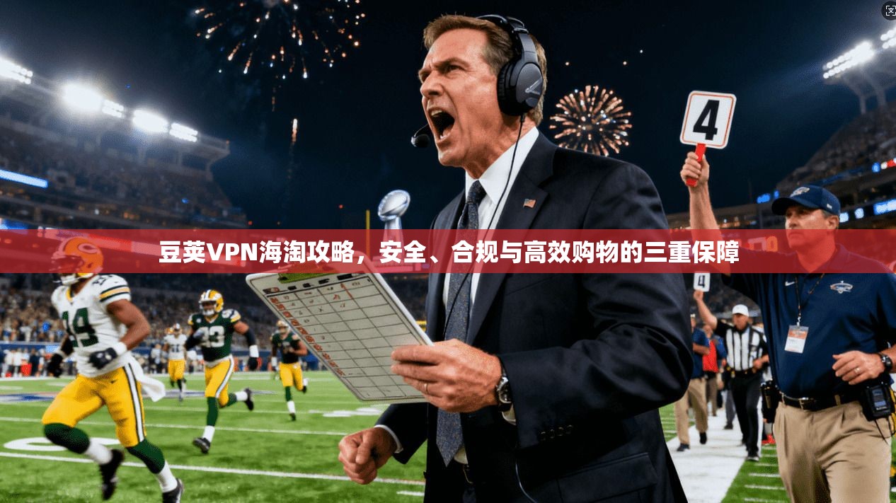 豆荚VPN海淘攻略，安全、合规与高效购物的三重保障
