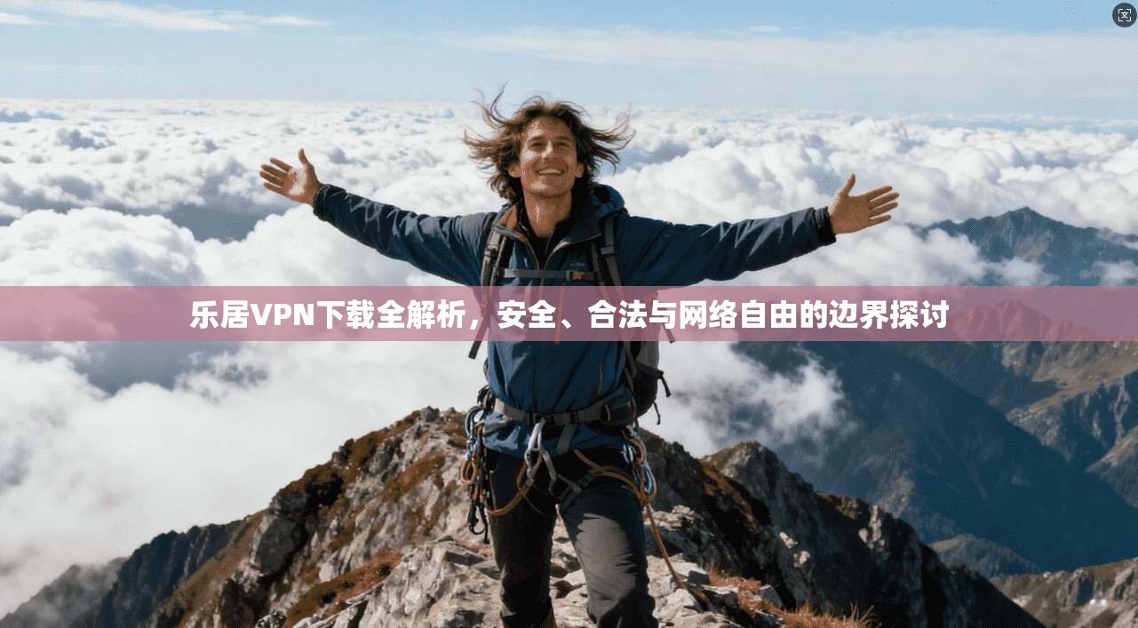 乐居VPN下载全解析，安全、合法与网络自由的边界探讨