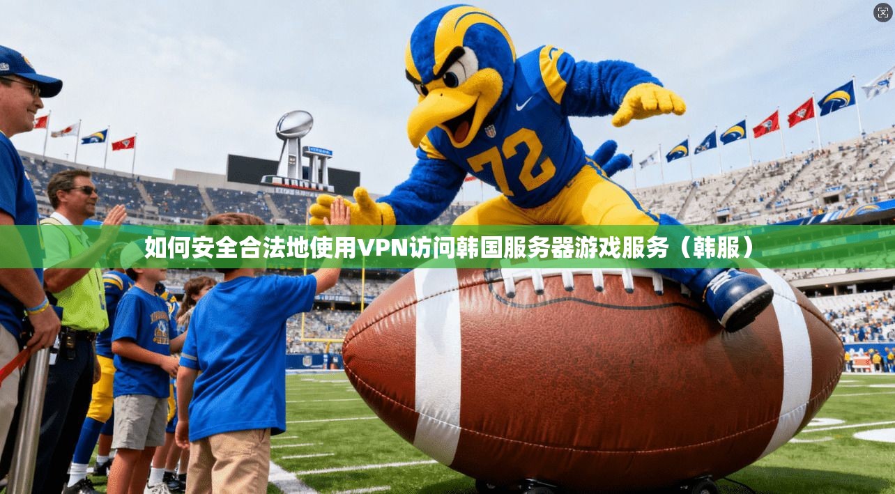 如何安全合法地使用VPN访问韩国服务器游戏服务（韩服）