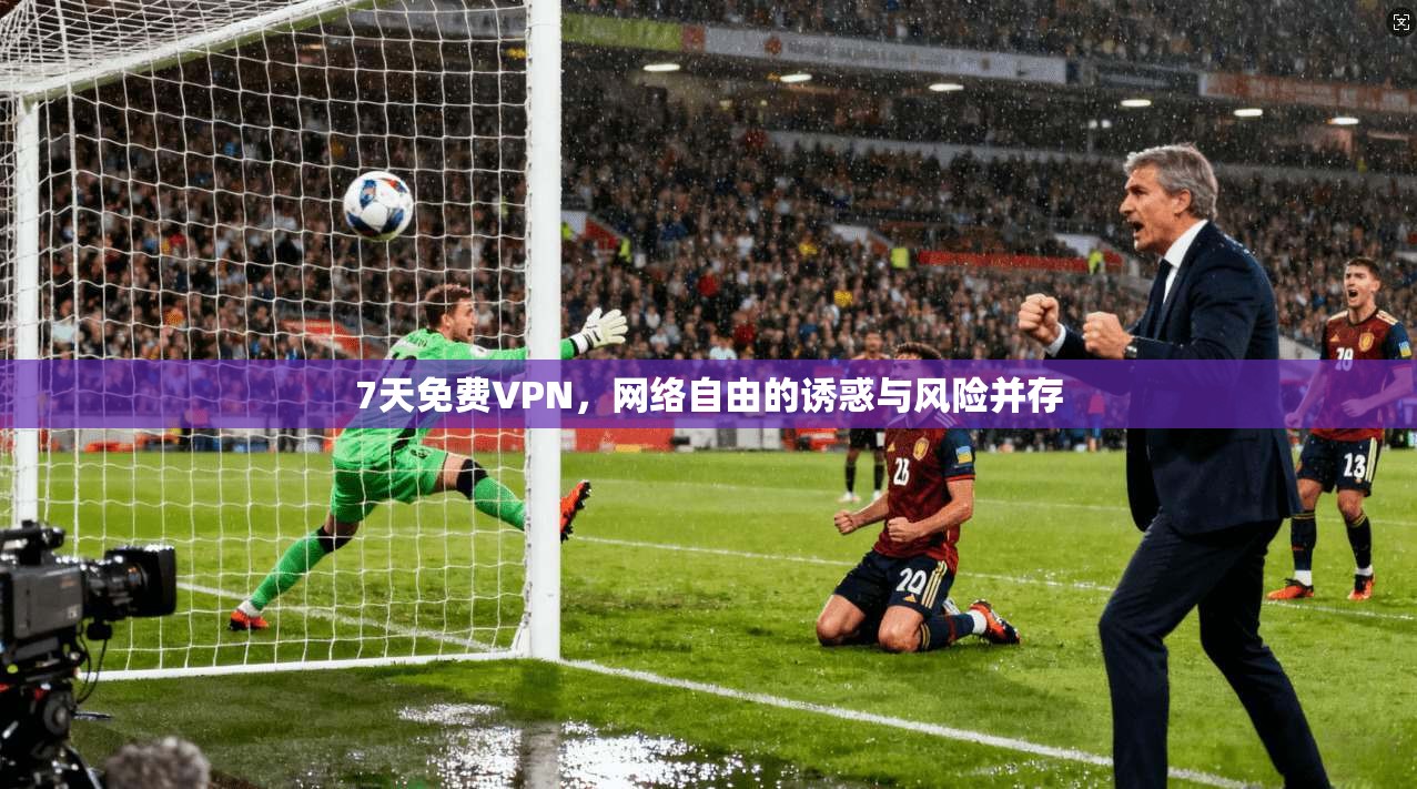 7天免费VPN，网络自由的诱惑与风险并存