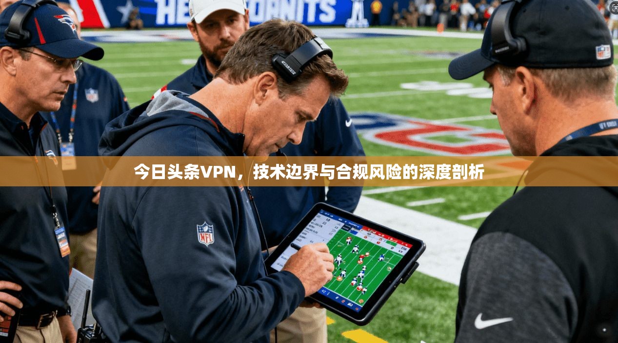 今日头条VPN，技术边界与合规风险的深度剖析