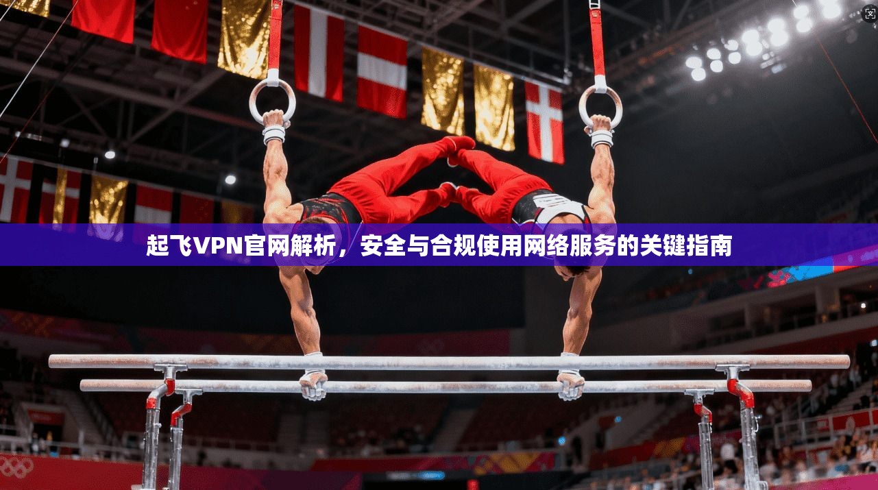 起飞VPN官网解析，安全与合规使用网络服务的关键指南