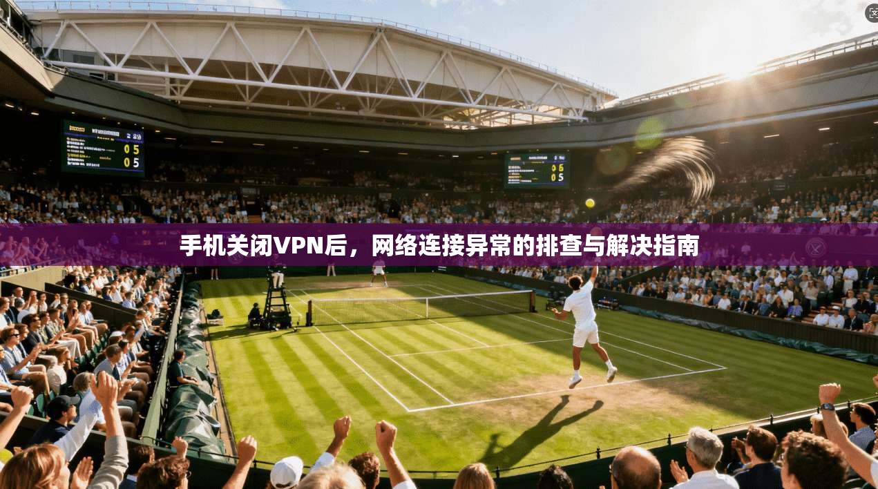 手机关闭VPN后，网络连接异常的排查与解决指南