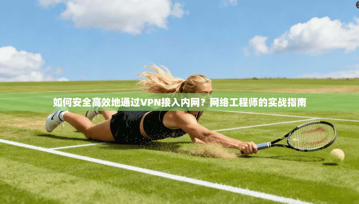 如何安全高效地通过VPN接入内网？网络工程师的实战指南