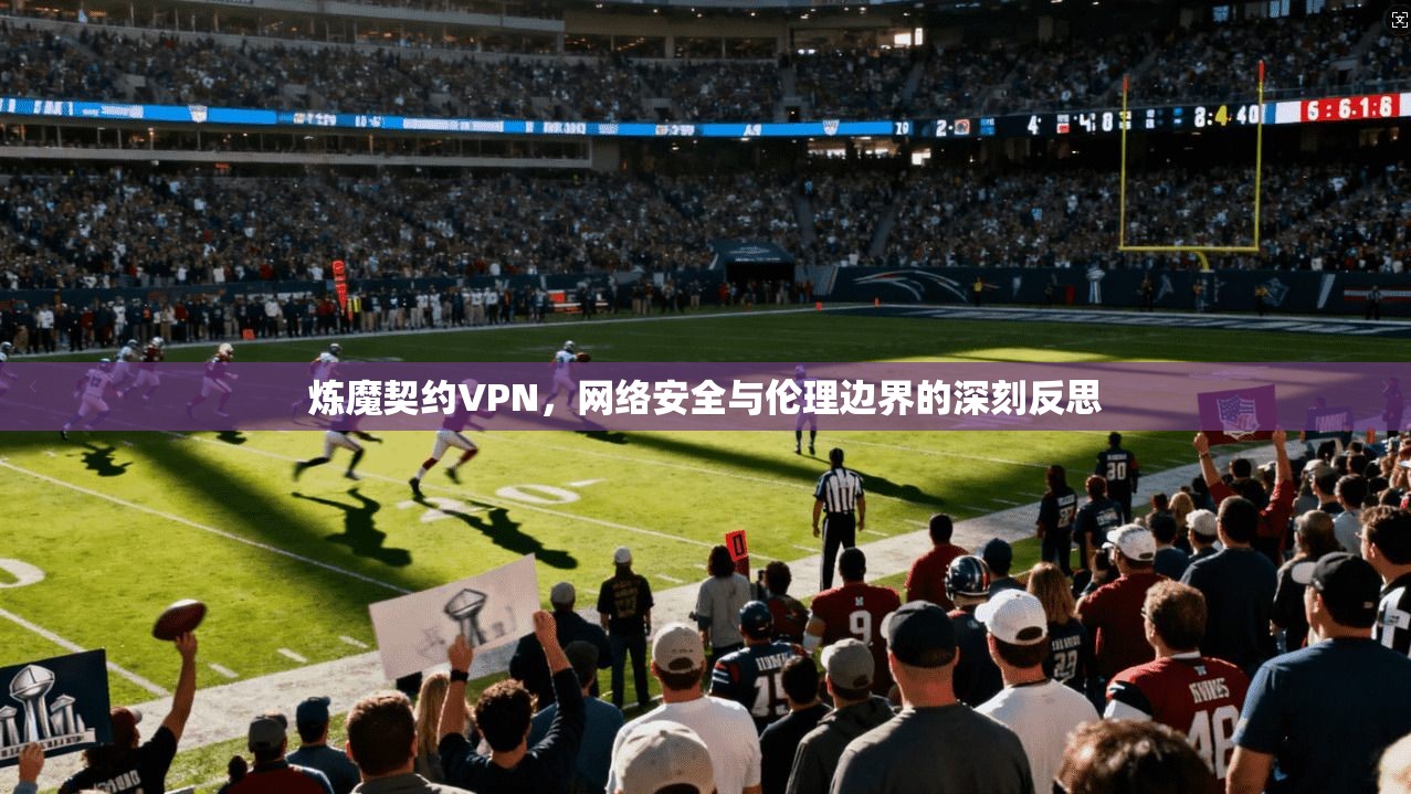 炼魔契约VPN，网络安全与伦理边界的深刻反思