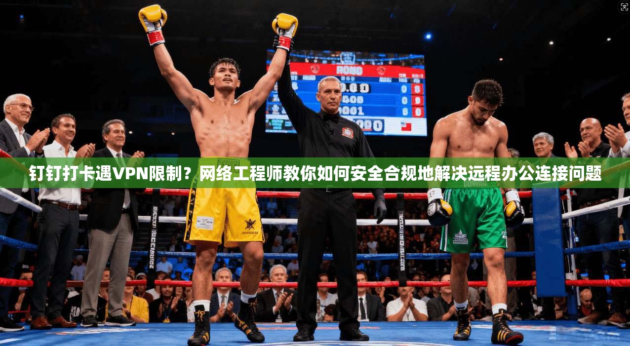 钉钉打卡遇VPN限制？网络工程师教你如何安全合规地解决远程办公连接问题