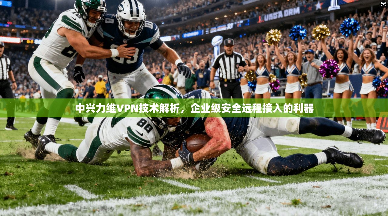 中兴力维VPN技术解析，企业级安全远程接入的利器