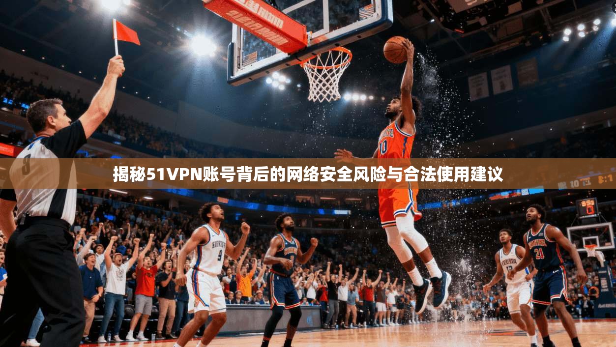 揭秘51VPN账号背后的网络安全风险与合法使用建议