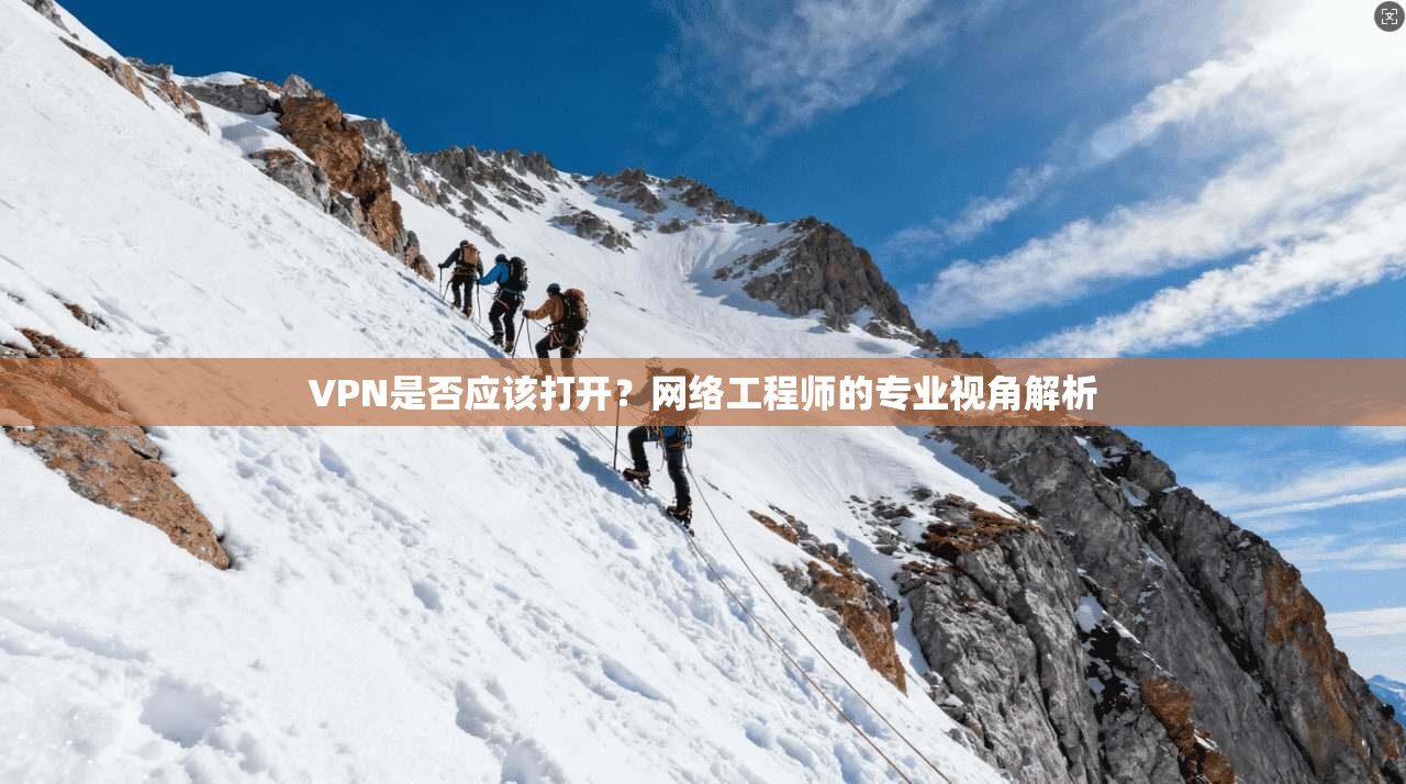 VPN是否应该打开？网络工程师的专业视角解析