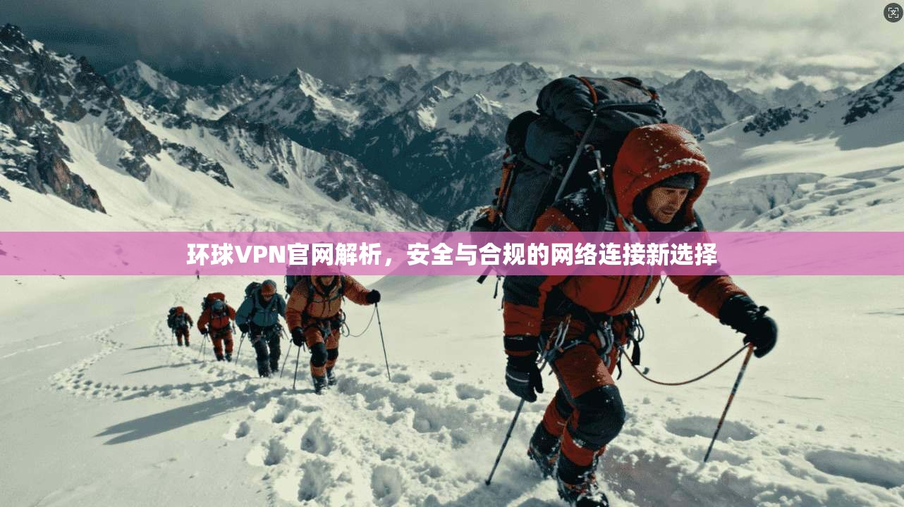 环球VPN官网解析，安全与合规的网络连接新选择