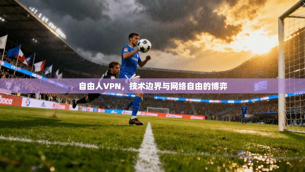 自由人VPN，技术边界与网络自由的博弈