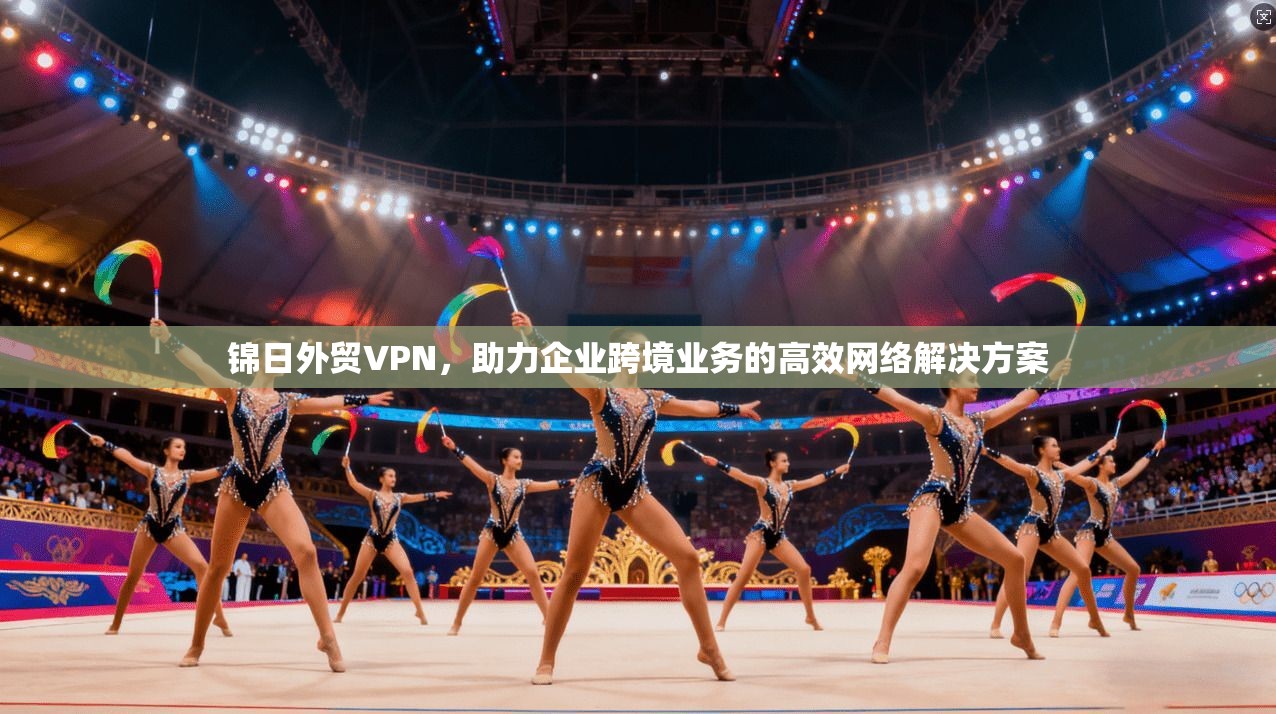 锦日外贸VPN，助力企业跨境业务的高效网络解决方案