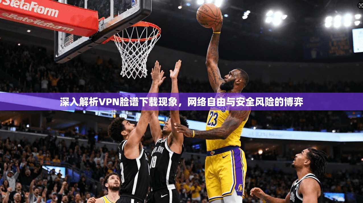 深入解析VPN脸谱下载现象，网络自由与安全风险的博弈