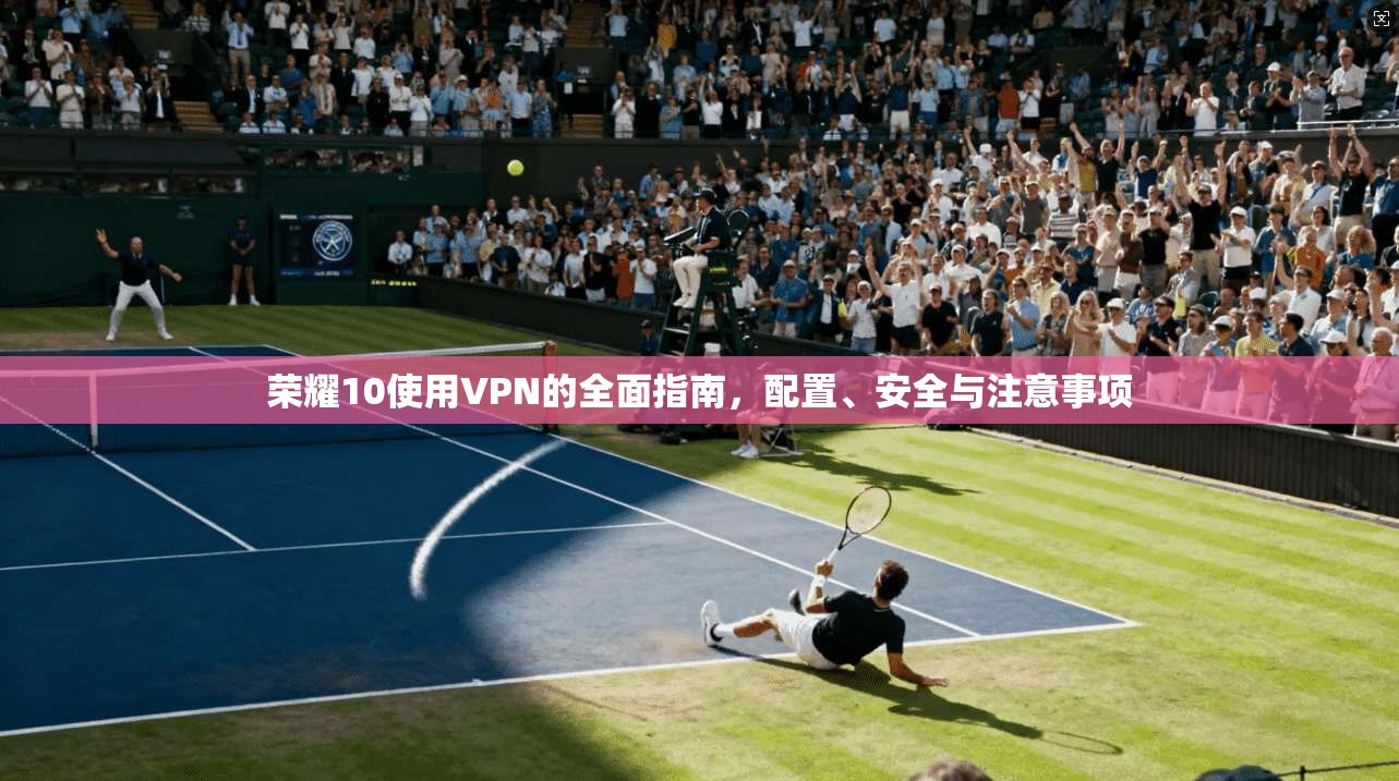 荣耀10使用VPN的全面指南，配置、安全与注意事项